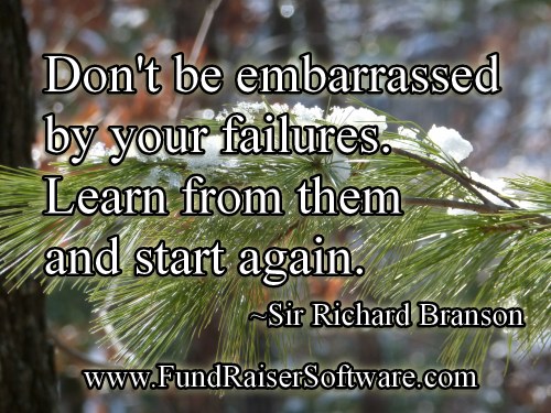 Don't be afraid embarrassed by your failures. Learn from them and start again.  